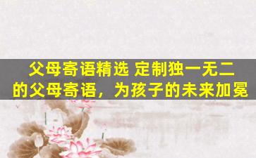 父母寄语精选 定制独一无二的父母寄语，为孩子的未来加冕